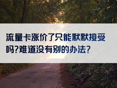流量卡涨价了只能默默接受吗？难道没有别的办法？