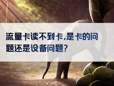流量卡读不到卡，是卡的问题还是设备问题？