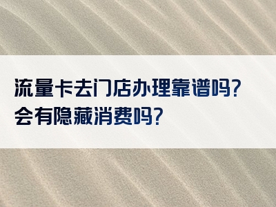 流量卡去门店办理靠谱吗？会有隐藏消费吗？