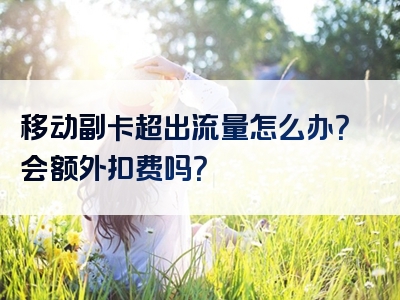 移动副卡超出流量怎么办？会额外扣费吗？