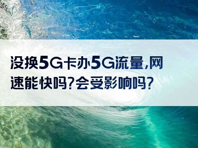没换5G卡办5G流量，网速能快吗？会受影响吗？