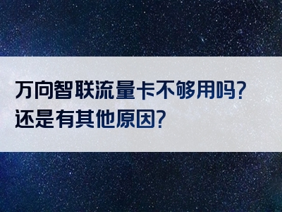 万向智联流量卡不够用吗？还是有其他原因？