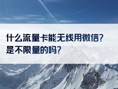 什么流量卡能无线用微信？是不限量的吗？