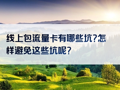 线上包流量卡有哪些坑？怎样避免这些坑呢？