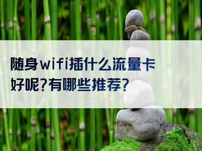 随身wifi插什么流量卡好呢？有哪些推荐？