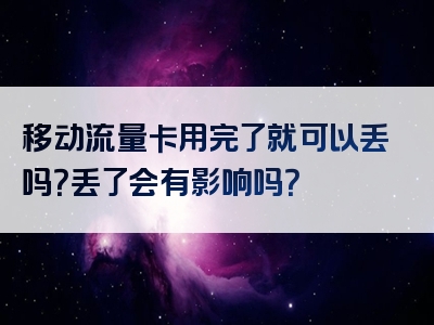 移动流量卡用完了就可以丢吗？丢了会有影响吗？