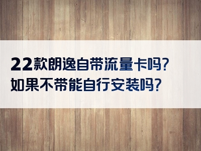 22款朗逸自带流量卡吗？如果不带能自行安装吗？