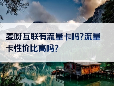 麦呀互联有流量卡吗？流量卡性价比高吗？