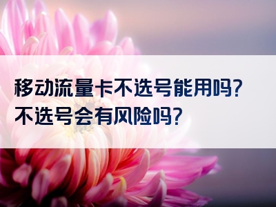 移动流量卡不选号能用吗？不选号会有风险吗？