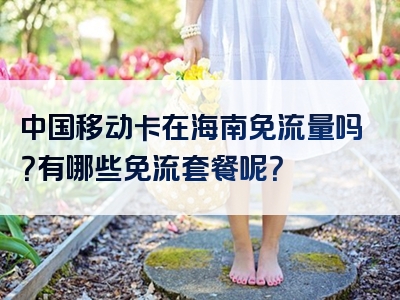 中国移动卡在海南免流量吗？有哪些免流套餐呢？