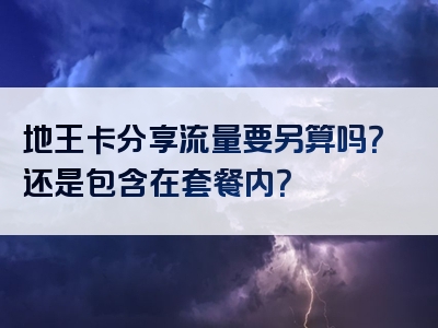 地王卡分享流量要另算吗？还是包含在套餐内？