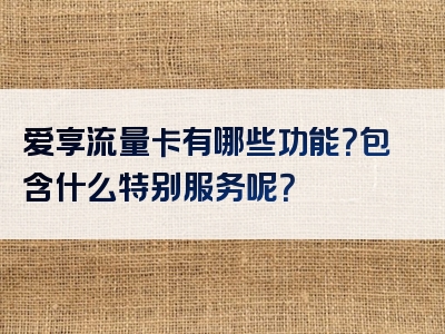 爱享流量卡有哪些功能？包含什么特别服务呢？