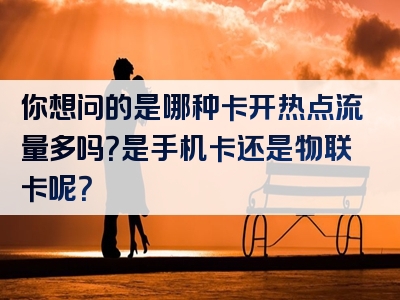 你想问的是哪种卡开热点流量多吗？是手机卡还是物联卡呢？