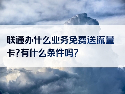 联通办什么业务免费送流量卡？有什么条件吗？