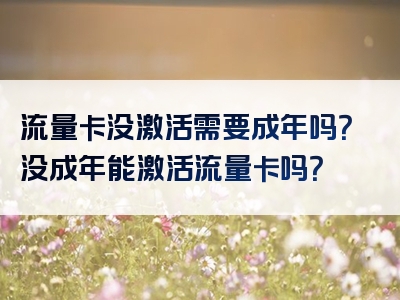流量卡没激活需要成年吗？没成年能激活流量卡吗？