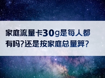 家庭流量卡30g是每人都有吗？还是按家庭总量算？