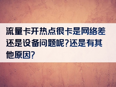 流量卡开热点很卡是网络差还是设备问题呢？还是有其他原因？