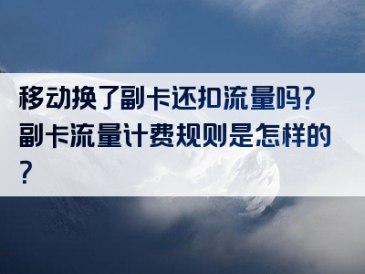 移动换了副卡还扣流量吗？副卡流量计费规则是怎样的？