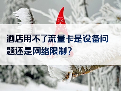 酒店用不了流量卡是设备问题还是网络限制？
