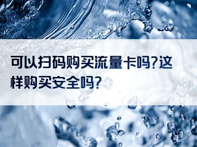 可以扫码购买流量卡吗？这样购买安全吗？