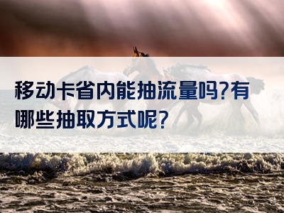 移动卡省内能抽流量吗？有哪些抽取方式呢？