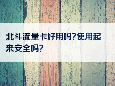 北斗流量卡好用吗？使用起来安全吗？
