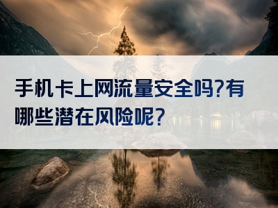 手机卡上网流量安全吗？有哪些潜在风险呢？