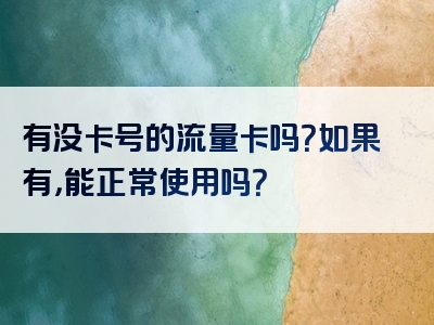 有没卡号的流量卡吗？如果有，能正常使用吗？