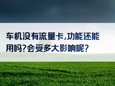 车机没有流量卡，功能还能用吗？会受多大影响呢？