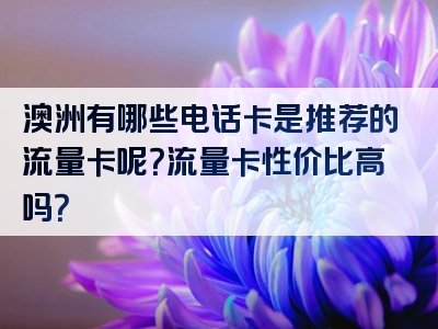 澳洲有哪些电话卡是推荐的流量卡呢？流量卡性价比高吗？