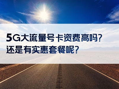5G大流量号卡资费高吗？还是有实惠套餐呢？