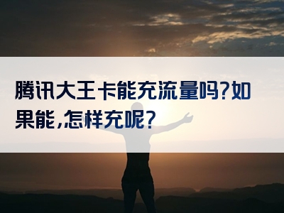 腾讯大王卡能充流量吗？如果能，怎样充呢？