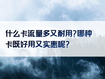 什么卡流量多又耐用？哪种卡既好用又实惠呢？