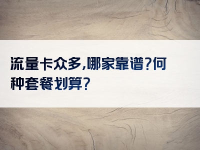 流量卡众多，哪家靠谱？何种套餐划算？