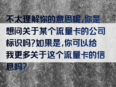 不太理解你的意思呢，你是想问关于某个流量卡的公司标识吗？如果是，你可以给我更多关于这个流量卡的信息吗？