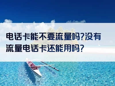 电话卡能不要流量吗？没有流量电话卡还能用吗？