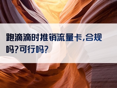 跑滴滴时推销流量卡，合规吗？可行吗？