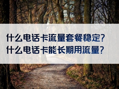 什么电话卡流量套餐稳定？什么电话卡能长期用流量？