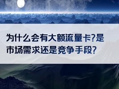 为什么会有大额流量卡？是市场需求还是竞争手段？