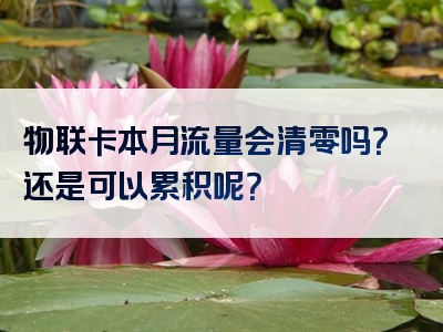 物联卡本月流量会清零吗？还是可以累积呢？