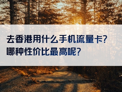 去香港用什么手机流量卡？哪种性价比最高呢？