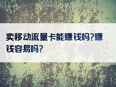 卖移动流量卡能赚钱吗？赚钱容易吗？