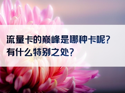 流量卡的巅峰是哪种卡呢？有什么特别之处？