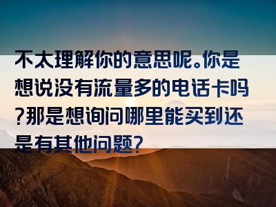 不太理解你的意思呢。你是想说没有流量多的电话卡吗？那是想询问哪里能买到还是有其他问题？