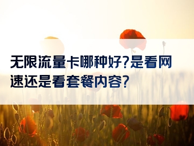 无限流量卡哪种好？是看网速还是看套餐内容？