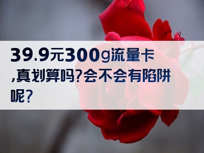 39.9元300g流量卡，真划算吗？会不会有陷阱呢？