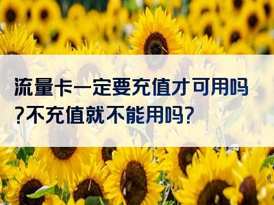 流量卡一定要充值才可用吗？不充值就不能用吗？