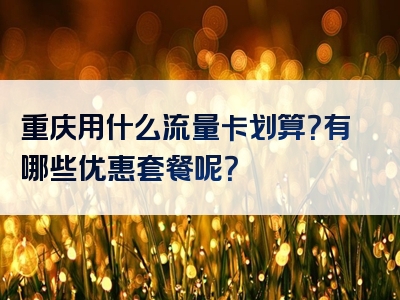 重庆用什么流量卡划算？有哪些优惠套餐呢？