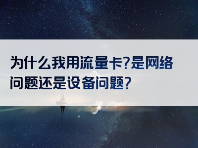 为什么我用流量卡？是网络问题还是设备问题？