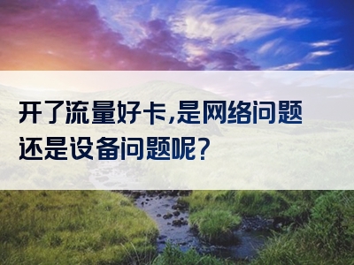开了流量好卡，是网络问题还是设备问题呢？